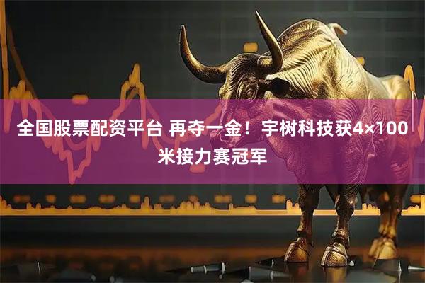 全国股票配资平台 再夺一金！宇树科技获4×100米接力赛冠军