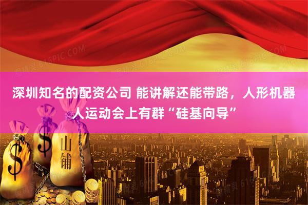 深圳知名的配资公司 能讲解还能带路，人形机器人运动会上有群“硅基向导”