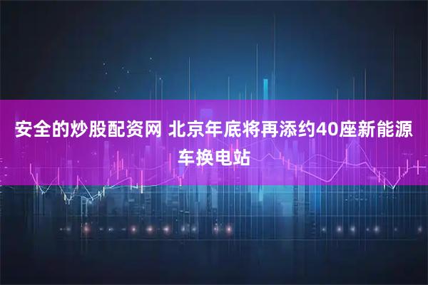安全的炒股配资网 北京年底将再添约40座新能源车换电站