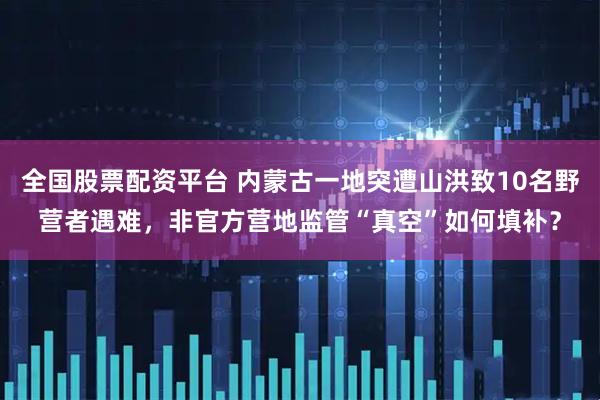 全国股票配资平台 内蒙古一地突遭山洪致10名野营者遇难，非官方营地监管“真空”如何填补？