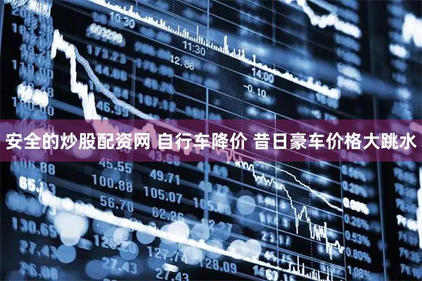 安全的炒股配资网 自行车降价 昔日豪车价格大跳水