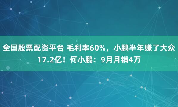 全国股票配资平台 毛利率60%，小鹏半年赚了大众17.2亿！何小鹏：9月月销4万