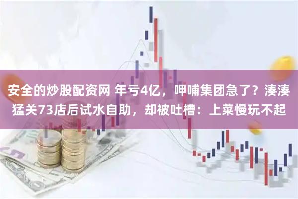 安全的炒股配资网 年亏4亿，呷哺集团急了？湊湊猛关73店后试水自助，却被吐槽：上菜慢玩不起