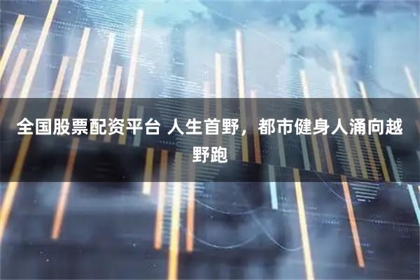 全国股票配资平台 人生首野，都市健身人涌向越野跑