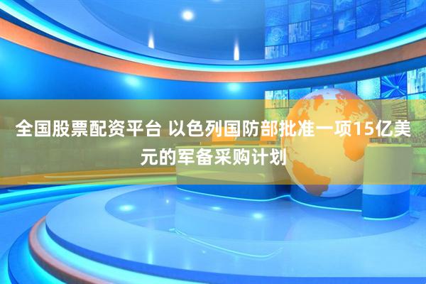 全国股票配资平台 以色列国防部批准一项15亿美元的军备采购计划