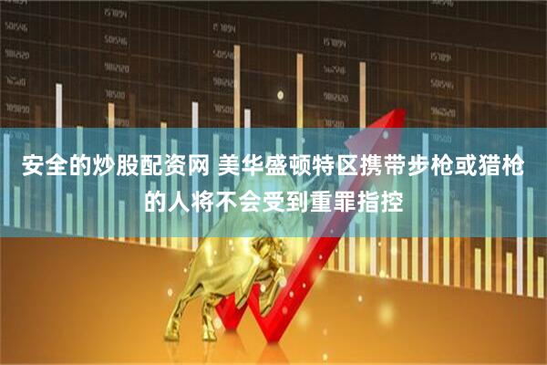 安全的炒股配资网 美华盛顿特区携带步枪或猎枪的人将不会受到重罪指控