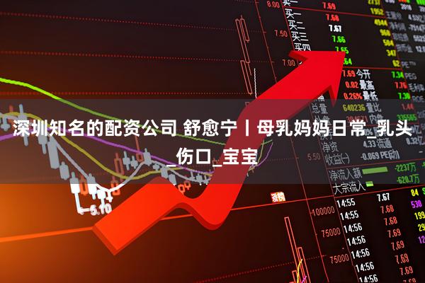 深圳知名的配资公司 舒愈宁丨母乳妈妈日常_乳头_伤口_宝宝