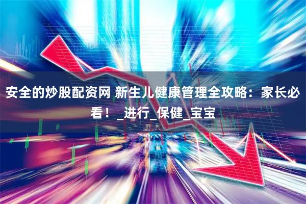 安全的炒股配资网 新生儿健康管理全攻略：家长必看！_进行_保健_宝宝