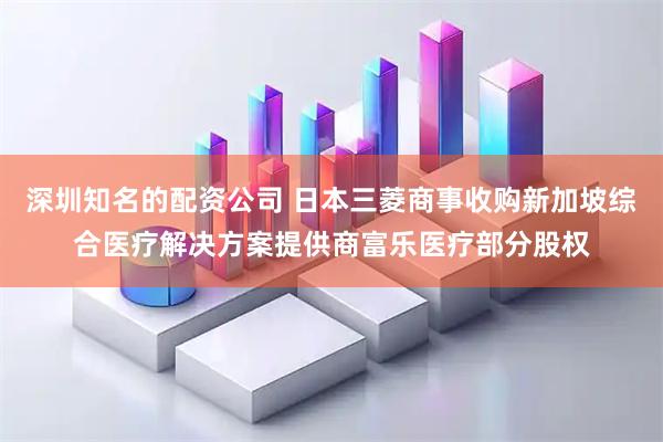 深圳知名的配资公司 日本三菱商事收购新加坡综合医疗解决方案提供商富乐医疗部分股权