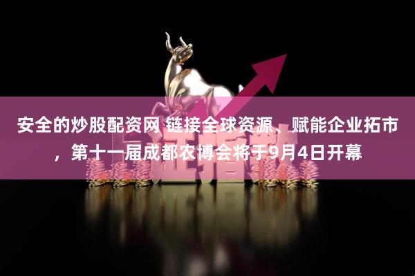 安全的炒股配资网 链接全球资源、赋能企业拓市，第十一届成都农博会将于9月4日开幕