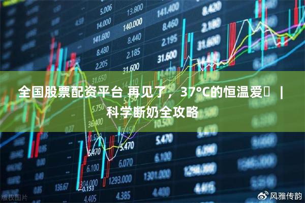 全国股票配资平台 再见了，37°C的恒温爱️ | 科学断奶全攻略