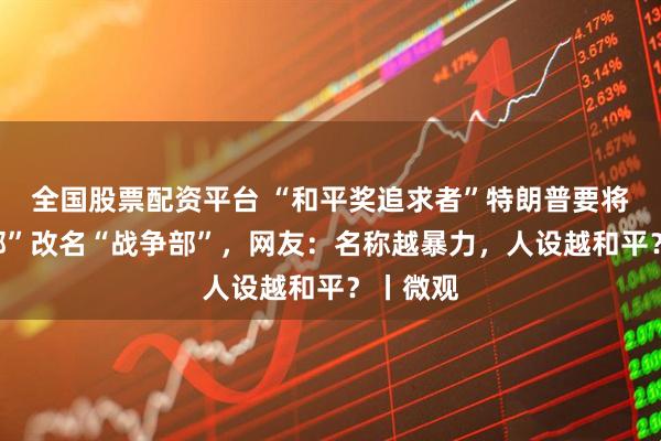 全国股票配资平台 “和平奖追求者”特朗普要将“国防部”改名“战争部”，网友：名称越暴力，人设越和平？丨微观