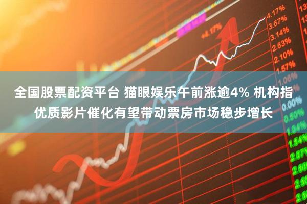 全国股票配资平台 猫眼娱乐午前涨逾4% 机构指优质影片催化有望带动票房市场稳步增长