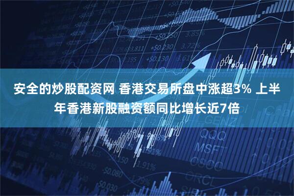 安全的炒股配资网 香港交易所盘中涨超3% 上半年香港新股融资额同比增长近7倍