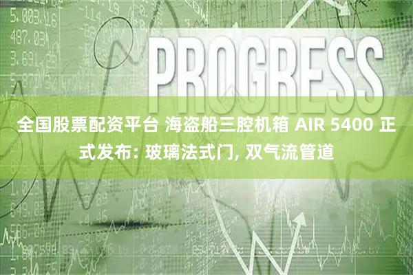 全国股票配资平台 海盗船三腔机箱 AIR 5400 正式发布: 玻璃法式门, 双气流管道