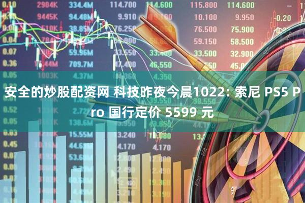 安全的炒股配资网 科技昨夜今晨1022: 索尼 PS5 Pro 国行定价 5599 元
