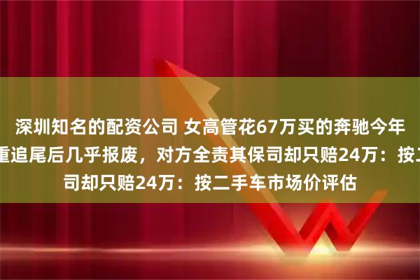 深圳知名的配资公司 女高管花67万买的奔驰今年投保52万,被严重追尾后几乎报废,对方全责其保司却只赔24万:按二手车市场价评估