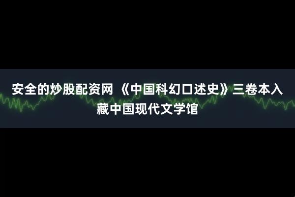 安全的炒股配资网 《中国科幻口述史》三卷本入藏中国现代文学馆