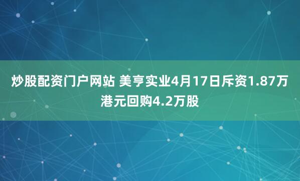 炒股配资门户网站 美亨实业4月17日斥资1.87万港元回购4.2万股