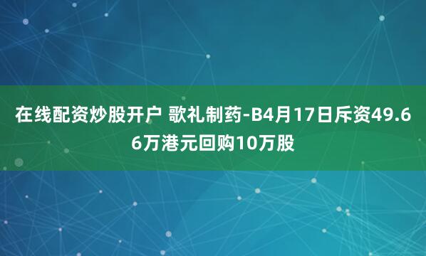 在线配资炒股开户 歌礼制药-B4月17日斥资49.66万港元回购10万股