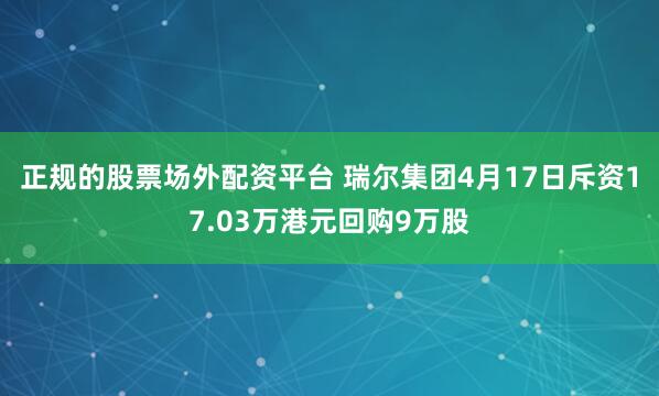 正规的股票场外配资平台 瑞尔集团4月17日斥资17.03万港元回购9万股