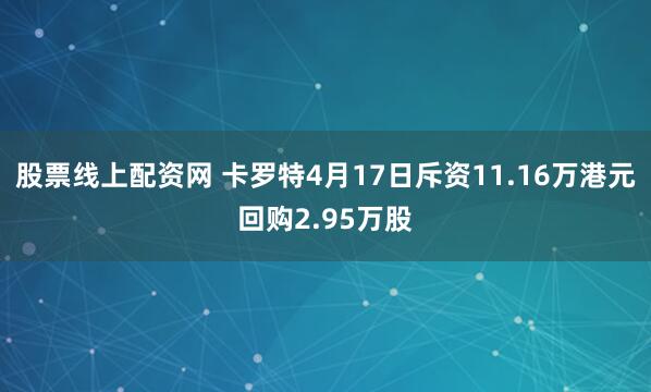 股票线上配资网 卡罗特4月17日斥资11.16万港元回购2.95万股