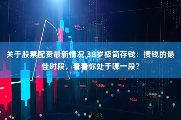 关于股票配资最新情况 38岁极简存钱：攒钱的最佳时段，看看你处于哪一段？