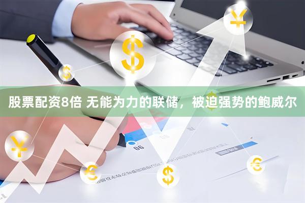股票配资8倍 无能为力的联储，被迫强势的鲍威尔