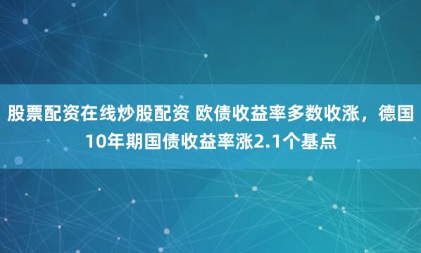股票配资在线炒股配资 欧债收益率多数收涨，德国10年期国债收益率涨2.1个基点