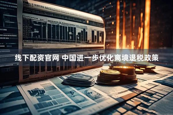 线下配资官网 中国进一步优化离境退税政策