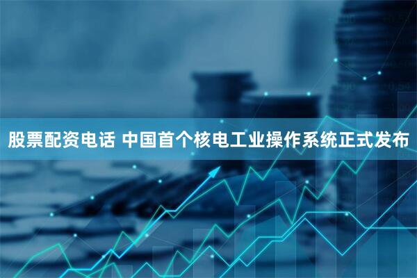 股票配资电话 中国首个核电工业操作系统正式发布
