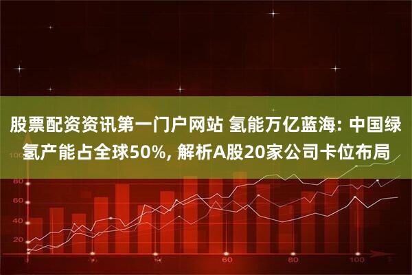 股票配资资讯第一门户网站 氢能万亿蓝海: 中国绿氢产能占全球50%, 解析A股20家公司卡位布局