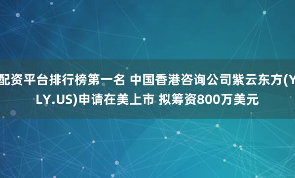 配资平台排行榜第一名 中国香港咨询公司紫云东方(YLY.US)申请在美上市 拟筹资800万美元
