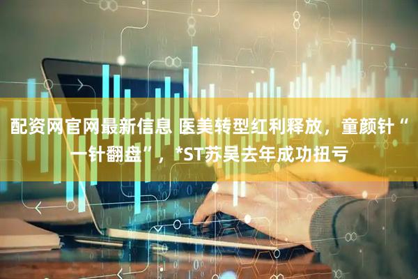 配资网官网最新信息 医美转型红利释放，童颜针“一针翻盘”，*ST苏吴去年成功扭亏