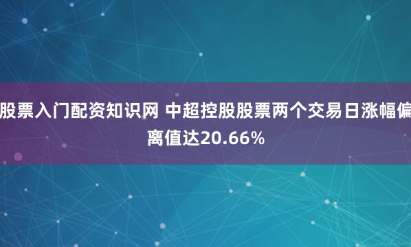 股票入门配资知识网 中超控股股票两个交易日涨幅偏离值达20.66%