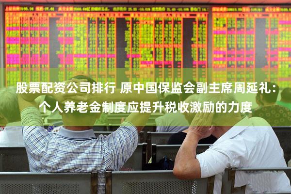 股票配资公司排行 原中国保监会副主席周延礼：个人养老金制度应提升税收激励的力度