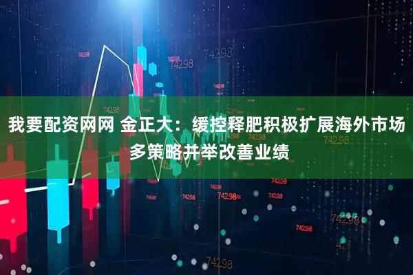 我要配资网网 金正大：缓控释肥积极扩展海外市场 多策略并举改善业绩