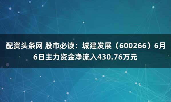 配资头条网 股市必读：城建发展（600266）6月6日主力资金净流入430.76万元