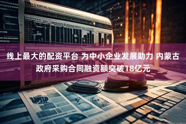 线上最大的配资平台 为中小企业发展助力 内蒙古政府采购合同融资额突破18亿元