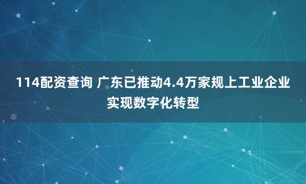 114配资查询 广东已推动4.4万家规上工业企业实现数字化转型