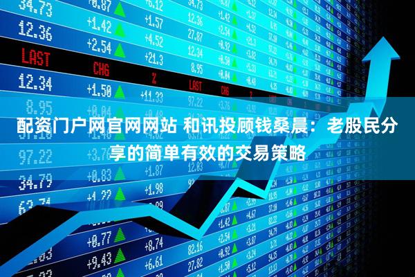 配资门户网官网网站 和讯投顾钱桑晨：老股民分享的简单有效的交易策略