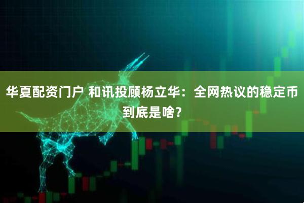 华夏配资门户 和讯投顾杨立华：全网热议的稳定币到底是啥？