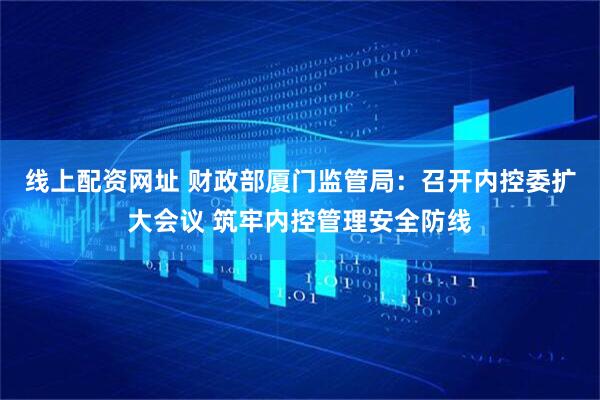 线上配资网址 财政部厦门监管局：召开内控委扩大会议 筑牢内控管理安全防线