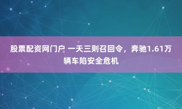 股票配资网门户 一天三则召回令，奔驰1.61万辆车陷安全危机