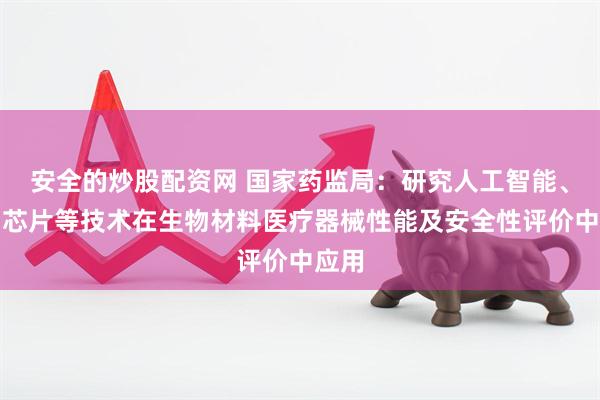 安全的炒股配资网 国家药监局：研究人工智能、生物芯片等技术在生物材料医疗器械性能及安全性评价中应用
