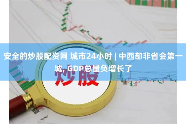 安全的炒股配资网 城市24小时 | 中西部非省会第一城, GDP总量负增长了
