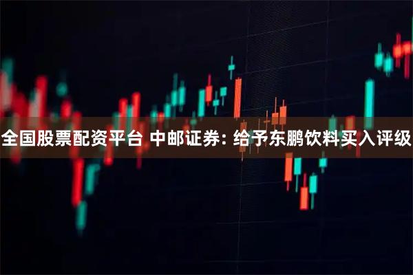 全国股票配资平台 中邮证券: 给予东鹏饮料买入评级