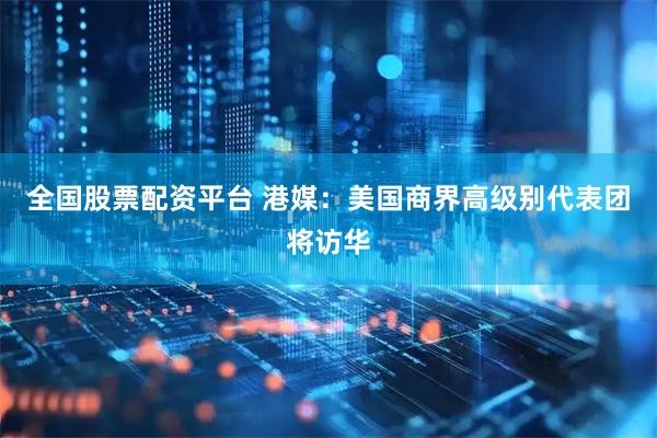 全国股票配资平台 港媒：美国商界高级别代表团将访华