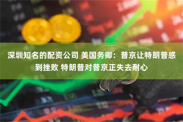 深圳知名的配资公司 美国务卿：普京让特朗普感到挫败 特朗普对普京正失去耐心