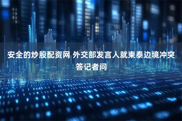 安全的炒股配资网 外交部发言人就柬泰边境冲突答记者问